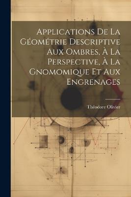 Applications De La Géométrie Descriptive Aux Ombres, À La Perspective, À La Gnomomique Et Aux Engrenages - Théodore Olivier - cover