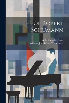 Life of Robert Schumann - Abby Langdon Alger,Wilhelm Joseph Von Wasielewski - cover