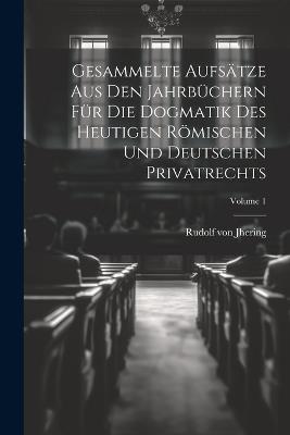Gesammelte Aufsätze Aus Den Jahrbüchern Für Die Dogmatik Des Heutigen Römischen Und Deutschen Privatrechts; Volume 1 - Rudolf Von Jhering - cover