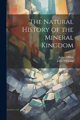 The Natural History of the Mineral Kingdom - John Williams,James Millar - cover