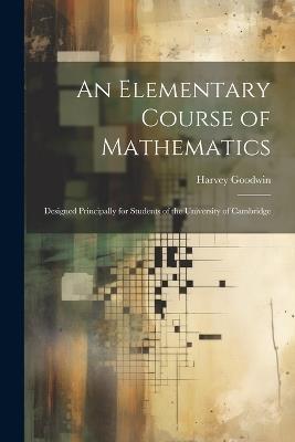 An Elementary Course of Mathematics: Designed Principally for Students of the University of Cambridge - Harvey Goodwin - cover