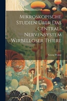 Mikroskopische Studien Über Das Central-Nervensystem Wirbelloser Thiere - Georg Walter - cover