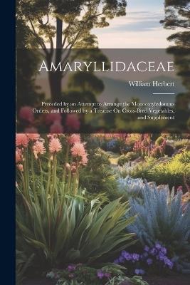 Amaryllidaceae: Preceded by an Attempt to Arrange the Monocotyledonous Orders, and Followed by a Treatise On Cross-Bred Vegetables, and Supplement - William Herbert - cover