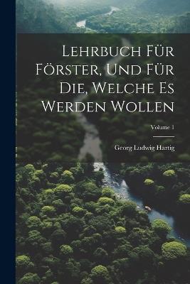 Lehrbuch Für Förster, Und Für Die, Welche Es Werden Wollen; Volume 1 - Georg Ludwig Hartig - cover