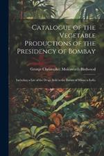 Catalogue of the Vegetable Productions of the Presidency of Bombay: Including a List of the Drugs Sold in the Bazars of Western India