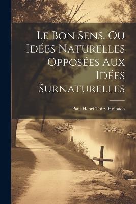 Le Bon Sens, Ou Idées Naturelles Opposées Aux Idées Surnaturelles - Paul Henri Thiry Holbach - cover