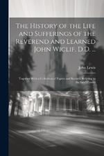 The History of the Life and Sufferings of the Reverend and Learned John Wiclif, D.D. ...: Together With a Collection of Papers and Records Relating to the Said History