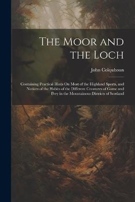 The Moor and the Loch: Containing Practical Hints On Most of the Highland Sports, and Notices of the Habits of the Different Creatures of Game and Prey in the Mountainous Districts of Scotland - John Colquhoun - cover