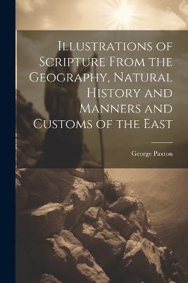 Illustrations of Scripture From the Geography, Natural History and Manners and Customs of the East - George Paxton - cover