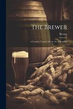 The Brewer: A Familier Treatise On the Art of Brewing