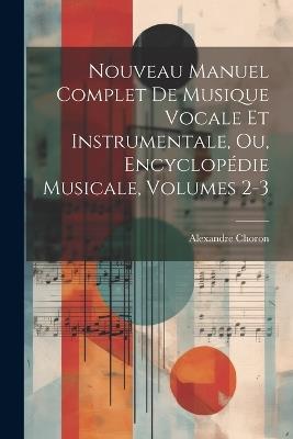 Nouveau Manuel Complet De Musique Vocale Et Instrumentale, Ou, Encyclopédie Musicale, Volumes 2-3 - Alexandre Choron - cover