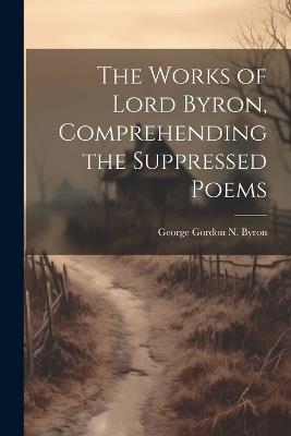The Works of Lord Byron, Comprehending the Suppressed Poems - George Gordon N Byron - cover