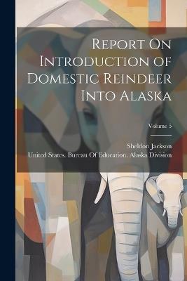 Report On Introduction of Domestic Reindeer Into Alaska; Volume 5 - Sheldon Jackson - cover