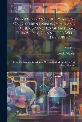 Experiments and Observations On Different Kinds of Air and Other Branches of Natural Philosophy, Connected With the Subject ...: Being the Former Six Volumes Abridged and Methodized, With Many Additions; Volume 1 - Joseph Priestley - cover