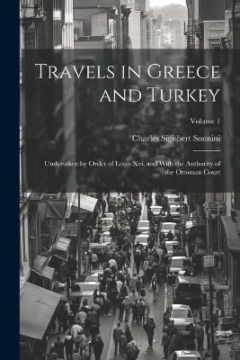 Travels in Greece and Turkey: Undertaken by Order of Louis Xvi, and With the Authority of the Ottoman Court; Volume 1 - Charles Sigisbert Sonnini - cover