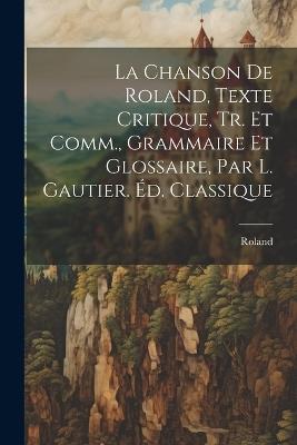 La Chanson De Roland, Texte Critique, Tr. Et Comm., Grammaire Et Glossaire, Par L. Gautier. Éd. Classique - Roland - cover