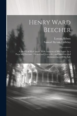 Henry Ward Beecher: A Sketch of His Career: With Analyses of His Power As a Preacher, Lecturer, Orator and Journalist, and Incidents and Reminiscences of His Life - Lyman Abbott,Samuel Byram Halliday - cover