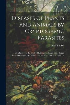 Diseases of Plants and Animals by Cryptogamic Parasites; Introduction to the Study of Pathogenic Fungi, Slime-Fungi, Bacteria & Algae, by Dr.Karl Freiherr Von Tubeuf. English Ed - Karl Tubeuf - cover