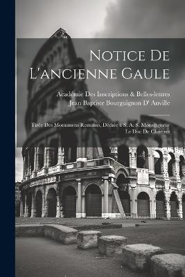 Notice De L'ancienne Gaule: Tirée Des Monumens Romains, Dédiée a S. A. S. Monseigneur Le Duc De Chartres - Académie Inscriptions & Belles-Lettres,Jean Baptiste Bourguignon D' Anville - cover