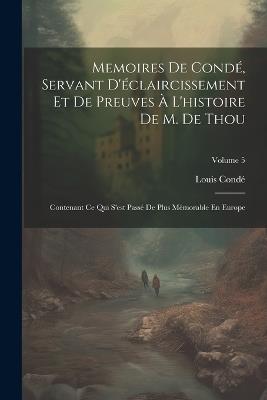 Memoires De Condé, Servant D'éclaircissement Et De Preuves À L'histoire De M. De Thou: Contenant Ce Qui S'est Passé De Plus Mémorable En Europe; Volume 5 - Louis Condé - cover