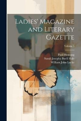Ladies' Magazine and Literary Gazette; Volume 5 - William John Locke,Sarah Josepha Buell Hale,Paul Henning - cover