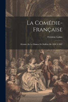 La Comédie-Française: Histoire De La Maison De Molière De 1658 À 1907 - Frédéric Loliée - cover