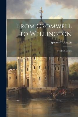 From Cromwell to Wellington: Twelve Soldiers - Spenser Wilkinson - cover