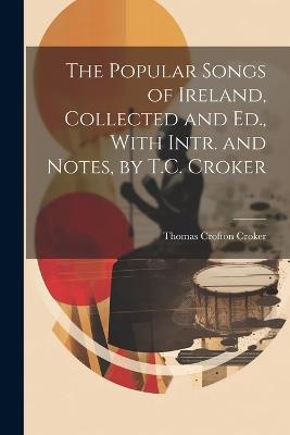 The Popular Songs of Ireland, Collected and Ed., With Intr. and Notes, by T.C. Croker - Thomas Crofton Croker - cover