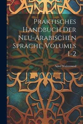 Praktisches Handbuch Der Neu-Arabischen Sprache, Volumes 1-2 - Adolf Wahrmund - cover