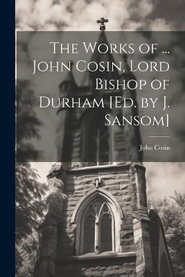 The Works of ... John Cosin, Lord Bishop of Durham [Ed. by J. Sansom] - John Cosin - cover