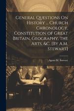 General Questions On History ... Church Chronology, Constitution of Great Britain, Geography, the Arts, &c. [By A.M. Stewart]