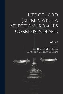 Life of Lord Jeffrey, With a Selection From His Correspondence; Volume 2 - Lord Francis Jeffrey Jeffrey,Lord Henry Cockburn Cockburn - cover