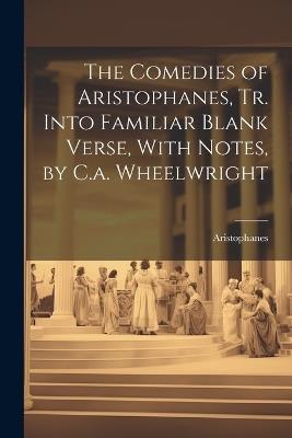 The Comedies of Aristophanes, Tr. Into Familiar Blank Verse, With Notes, by C.a. Wheelwright - Aristophanes - cover