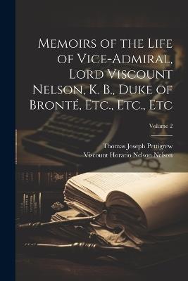 Memoirs of the Life of Vice-Admiral, Lord Viscount Nelson, K. B., Duke of Bronté, Etc., Etc., Etc; Volume 2 - Thomas Joseph Pettigrew,Viscount Horatio Nelson Nelson - cover