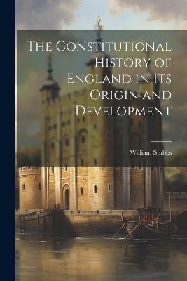 The Constitutional History of England in Its Origin and Development - William Stubbs - cover
