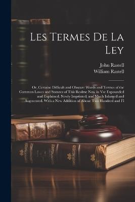 Les Termes De La Ley: Or, Certaine Difficult and Obscure Words and Termes of the Common Lawes and Statutes of This Realme Now in Vse Expounded and Explained. Newly Imprinted, and Much Inlarged and Augmented. With a New Addition of Aboue Two Hundred and Fi - John Rastell,William Rastell - cover