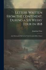 Letters Written From the Continent, During a Six Weeks' Tour in 1818; and Afterwards Publ. in the York Chronicle [By J. Gray.]