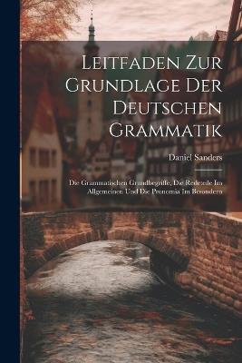 Leitfaden Zur Grundlage Der Deutschen Grammatik: Die Grammatischen Grundbegriffe, Die Redeteile Im Allgemeinen Und Die Pronomia Im Besondern - Daniel Sanders - cover