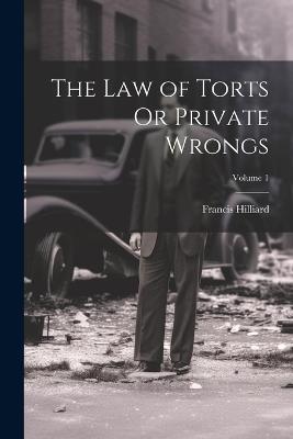 The Law of Torts Or Private Wrongs; Volume 1 - Francis Hilliard - cover