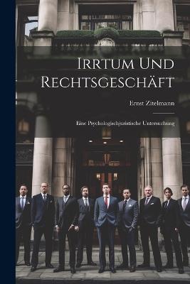 Irrtum Und Rechtsgeschäft: Eine Psychologischjuristische Untersuchung - Ernst Zitelmann - cover