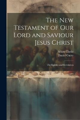 The New Testament of Our Lord and Saviour Jesus Christ: The Epistles and Revelation - Adam Clarke,Daniel Curry - cover