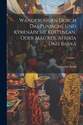 Wanderungen Durch Das Punische Und Kyrenäische Küstenlan, Oder Mâg'reb, Afrikîa Und Barká; Volume 1 - Heinrich Barth - cover