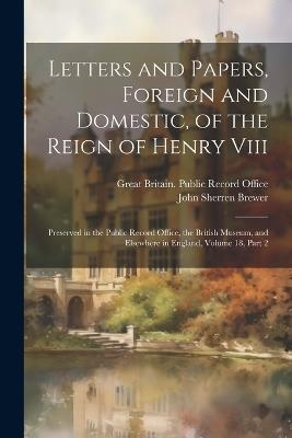 Letters and Papers, Foreign and Domestic, of the Reign of Henry Viii: Preserved in the Public Record Office, the British Museum, and Elsewhere in England, Volume 18, part 2 - John Sherren Brewer - cover
