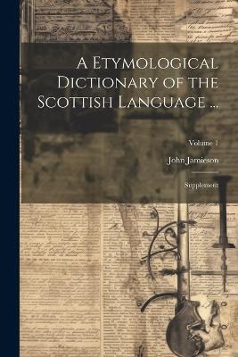 A Etymological Dictionary of the Scottish Language ...: Supplement; Volume 1 - John Jamieson - cover