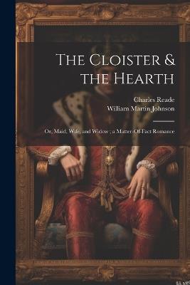 The Cloister & the Hearth: Or, Maid, Wife, and Widow; a Matter-Of-Fact Romance - Charles Reade,William Martin Johnson - cover