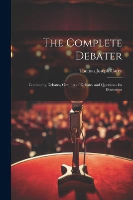 The Complete Debater: Containing Debates, Outlines of Debates and Questions for Discussion - Thomas Joseph Carey - cover
