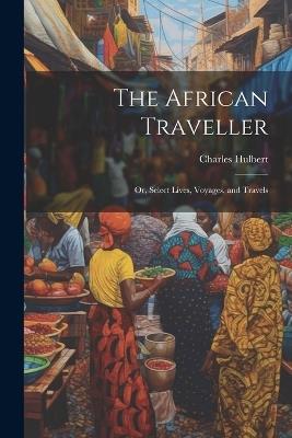 The African Traveller; Or, Select Lives, Voyages, and Travels - Charles Hulbert - cover