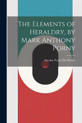 The Elements of Heraldry, by Mark Anthony Porny - Antoine Pyron Du Martre - cover