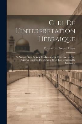 Clef De L'interpretation Hébraique: Ou Analyse Étymologique Des Racines De Cette Langue Pour Servir À L'histoire De L'origine Et De La Formation Du Langage... - cover