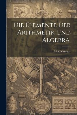 Die Elemente der Arithmetik und Algebra. - Heinr Schwager - cover